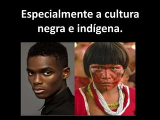Especialmente a cultura
negra e indígena.
 