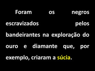 Foram os negros
escravizados pelos
bandeirantes na exploração do
ouro e diamante que, por
exemplo, criaram a súcia.
 