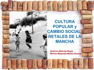 CULTURA
POPULAR y
CAMBIO SOCIAL:
RETALES DE LA
MANCHA
Antonio Alberola Rojas
Marino Maqueda Martín-Grande

 