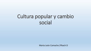 Cultura popular y cambio
social
Marta León Camacho 2ºbach D
 