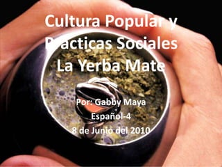 Cultura Popular y Prácticas SocialesLa Yerba Mate Por: Gabby Maya Español-4 8 de Junio del 2010 
