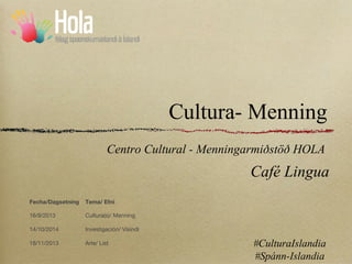 Cultura- Menning
Centro Cultural - Menningarmiðstöð HOLA

Café Lingua
Fecha/Dagsetning

Tema/ Efni

16/9/2013

Cultura(s)/ Menning

14/10/2014

Investigación/ Vísindi

18/11/2013

Arte/ List

#CulturaIslandia
#Spánn-Islandia

 