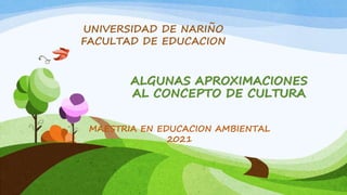 ALGUNAS APROXIMACIONES
AL CONCEPTO DE CULTURA
MAESTRIA EN EDUCACION AMBIENTAL
2021
UNIVERSIDAD DE NARIÑO
FACULTAD DE EDUCACION
 