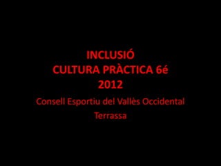 INCLUSIÓ
    CULTURA PRÀCTICA 6é
           2012
Consell Esportiu del Vallès Occidental
               Terrassa
 