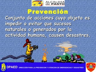 DPAED   DIRECCIÓN PARA LA PREVENCION Y ATENCION DE EMERGENCIAS Y DESASTRES Prevención Conjunto de acciones cuyo objeto es ...