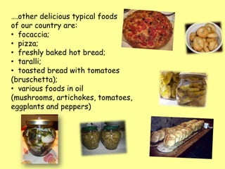 ….other delicious typical foods
of our country are:
• focaccia;
• pizza;
• freshly baked hot bread;
• taralli;
• toasted bread with tomatoes
(bruschetta);
• various foods in oil
(mushrooms, artichokes, tomatoes,
eggplants and peppers)
 