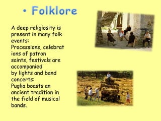 A deep religiosity is
present in many folk
events:
Processions, celebrat
ions of patron
saints, festivals are
accompanied
by lights and band
concerts:
Puglia boasts an
ancient tradition in
the field of musical
bands.
 