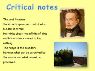 The poet imagines
the infinite space, in front of which
his soul is afraid.
He thinks about the infinity of time
and his existence seems to him
nothing.
The hedge is the boundary
between what can be perceived by
the senses and what cannot be
perceived.
 