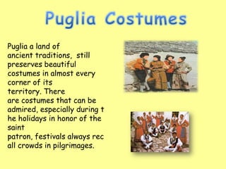 Puglia a land of
ancient traditions, still
preserves beautiful
costumes in almost every
corner of its
territory. There
are costumes that can be
admired, especially during t
he holidays in honor of the
saint
patron, festivals always rec
all crowds in pilgrimages.
 