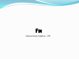 Fim
Marina Endo Faleiros – 2ºE
 