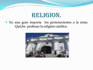 RELIGION. En una gran mayoría  los pertenecientes a la etnia 	Quiche  profesan la religión católica.