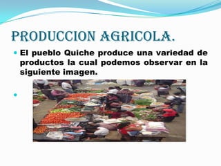 PRODUCCION AGRICOLA.El pueblo Quiche produce una variedad de productos la cual podemos observar en la siguiente imagen.