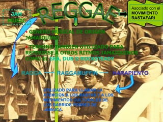 Asociado con el  MOVIMIENTO RASTAFARI REGGAE JAH  MUSIC GENERO MUSICAL DE ORIGEN JAMAIQUINO TERMINO TAMBIEN UTILIZADO PARA REFERIRSE A OTROS RITMOS JAMAIQUINOS COMO EL   SKA, DUB O ROCKSTEADY RAGGA  RAGGAMUFFIN UTILIZADO PARA LLAMAR LA ATENCION A LOS RASTAS Y A LOS MOVIMIENTOS CULTURALES DE LOS BARRIOS POBRES DE JAMAICA . HARAPIENTO 