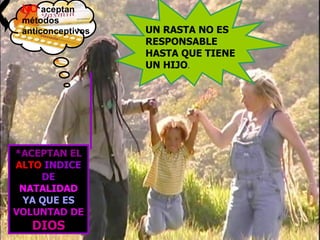 NO  aceptan métodos anticonceptivos UN RASTA NO ES RESPONSABLE HASTA QUE TIENE UN HIJO . *ACEPTAN EL  ALTO   INDICE DE   NATALIDAD   YA QUE ES   VOLUNTAD DE   DIOS 