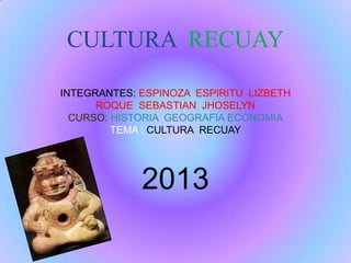 CULTURA RECUAY
INTEGRANTES: ESPINOZA ESPIRITU LIZBETH
ROQUE SEBASTIAN JHOSELYN
CURSO: HISTORIA GEOGRAFIA ECONOMIA
TEMA : CULTURA RECUAY
2013
 