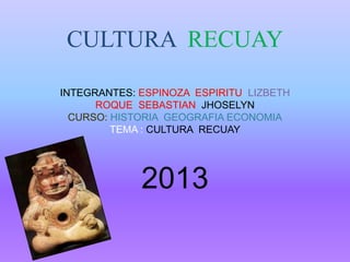 CULTURA RECUAY
INTEGRANTES: ESPINOZA ESPIRITU LIZBETH
ROQUE SEBASTIAN JHOSELYN
CURSO: HISTORIA GEOGRAFIA ECONOMIA
TEMA : CULTURA RECUAY

2013

 