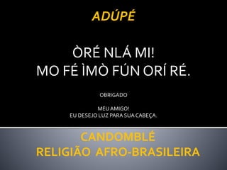 CANDOMBLÉ
RELIGIÃO AFRO-BRASILEIRA
ADÚPÉ
ÒRÉ NLÁ MI!
MO FÉ ÌMÒ FÚN ORÍ RÉ.
OBRIGADO
MEU AMIGO!
EU DESEJO LUZ PARA SUA CABEÇA.
 