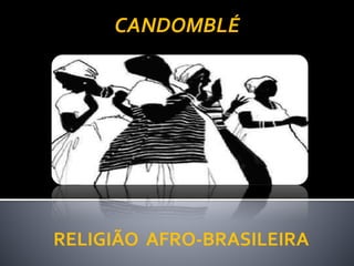 RELIGIÃO AFRO-BRASILEIRA
CANDOMBLÉ
 