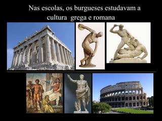 Nas escolas, os burgueses estudavam a
cultura grega e romana
Arte Grega
Arte
Romana
 