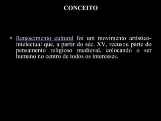 CONCEITO
• Renascimento cultural foi um movimento artístico-
intelectual que, a partir do séc. XV, recusou parte do
pensamento religioso medieval, colocando o ser
humano no centro de todos os interesses.
 