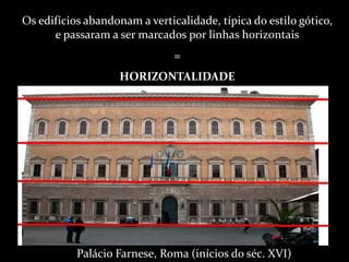 Palácio Farnese, Roma (inícios do séc. XVI)
Os edifícios abandonam a verticalidade, típica do estilo gótico,
e passaram a ser marcados por linhas horizontais
=
HORIZONTALIDADE
 