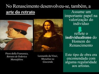 Assume um
importante papel na
valorização do
indivíduo
reflete o
individualismo do
Homem do
Renascimento
Este tipo de obra era
encomendada com
alguma regularidade
aos artistas.
Piero della Francesca,
Retrato de Federico
Montefeltro
Leonardo da Vinci,
Monalisa ou
Gioconda
 