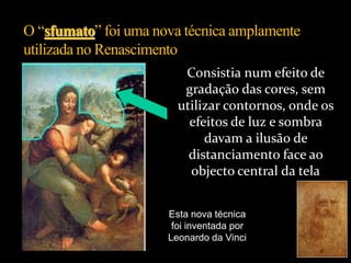 Consistia num efeito de
gradação das cores, sem
utilizar contornos, onde os
efeitos de luz e sombra
davam a ilusão de
distanciamento face ao
objecto central da tela
Esta nova técnica
foi inventada por
Leonardo da Vinci
 