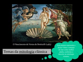 O Nascimento de Venus de Botticelli (1483) Esta pintura representa a
deusa Vênus a emergir
do mar como mulher
adulta, conforme o
descrito na mitologia
romana.
Temas da mitologia clássica
 