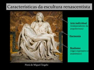 Harmonia
Realismo
(rigor expressivo e
anatómico)
Arte individual
(independente da
arquitectura)
Características da escultura renascentista
Pietá de Miguel Ângelo
 