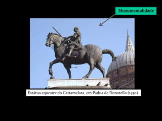 Monumentalidade
Estátua equestre do Gattamelata, em Pádua de Donatello (1450)
 