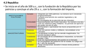4.2 Republica
• Se inicia en el año de 509 a.c., con la fundación de la República por los
patricios y concluye el año 29 a. c., con la formación del Imperio.
 