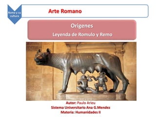 Roma y su 
cultura 
Arte Romano 
Origenes 
Leyenda de Romulo y Remo 
Autor: Paulo Arieu 
Sistema Universitario Ana G.Mendez 
Materia: Humanidades II 
 