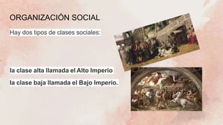 ORGANIZACIÓN SOCIAL
Hay dos tipos de clases sociales:
la clase alta llamada el Alto Imperio
la clase baja llamada el Bajo Imperio.
 