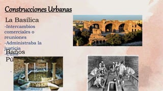 Construcciones Urbanas
La Basílica
-Intercambios
comerciales o
reuniones
-Administraba la
justicia
-Culto
Baños
Públicos
-
 