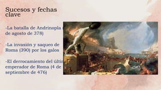 -La batalla de Andrinopla (9
de agosto de 378)
-La invasión y saqueo de
Roma (390) por los galos
-El derrocamiento del último
emperador de Roma (4 de
septiembre de 476)
Sucesos y fechas
clave
 