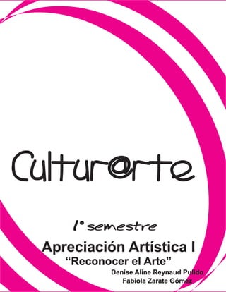 Apreciación Artística I
“Reconocer el Arte”
Denise Aline Reynaud Pulido
1 semestre
Cultur@rte
Fabiola Zarate Gómez
 