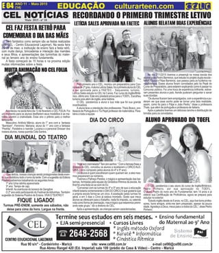 CEL NOCEL NOCEL NOCEL NOCEL NOTÍCIASTÍCIASTÍCIASTÍCIASTÍCIASCEL NOCEL NOCEL NOCEL NOCEL NOTÍCIASTÍCIASTÍCIASTÍCIASTÍCIASMaio 2015 - n° 10
ANO 11 - Maio 2015 O INFORMATIVO OFICIAL DA FAMÍLIA DE MARICÁ
(14) www.culturarteen.comE 04 EDUCAÇÃO culturarteen.com
Rua 90 s/n° - Cordeirinho - Maricá site: www.cel90.com.br e-mail cel90@cel90.com.br
Rua Abreu Rangel 420 (Ed. Imperial) sala 109 (prédio da Casa & Video) - Centro - Maricá
Turmas PRÉ-ENEM, somente aos sábados, não
deixe para cima da hora. Largue na frente.
FIQUE LIGADO!
S
CEL FAZ FESTA RETRÔ PARA
COMEMORAR O DIA DAS MÃES
Será fantástico como sempre são as festas realizadas
pelo CEL - Centro Educacional Lagomar). Na sexta feira
dia 08 de maio, a instituição de ensino fará a festa retrô,
com muita dança, brincadeiras e interação das mamães
e seus filhos, e apresentações das turminhas do mater-
nal ao terceiro ano do ensino fundamentla.
A festa começará às 15 horas e na proxima edição
muitas informações sobre a festa.
RECORDANDO O PRIMEIRO TRIMESTRE LETIVO
P
LETÍCIA SALES APROVADA NA FAETEC
N
No dia 27/1/2015 tivemos a presençã na nossa escola dos
alunos João Pedro Barreiros, que estuda no projeto dupla escola -
NAVE/Tijuca e Filipe Barreiros, que passou para os fuzileiros na-
vais/Manaus. Esses alunos foram convidados pelo tio Pepê do
CursodePreparatório,paraestaremexplicandocomoépassarno
Concurso público. Foi uma troca de experência brilhante, estive-
ram presentes alunos e pais. Aonde puderam perguntar e sanar
suas dúvidas.
“Os alunos ficaram bem empolgados, com a experiência e pu-
deram ver que esse sonho pode se tornar uma bela realidade,
assim, como foi para o Filipe e João Pedro.” disse a professora
Thais, que além de português e professora de italiano.
Após a palestra tivemos um delicioso lanche e distribuição de
brindes para os convidados.
ALUNOS RELATAM BOAS EXPERIÊNCIAS
Pelo primeiro ano o CEL, montou um preparatório para Con-
cursosde2ºgrau.AalunaLetíciaSales,foiaprimeiraalunadoCEL
a ser aprovada para a FAETEC - Saquarema, turismo.
Letícia Sales estuda no CEL há 3 anos, Faz curso de Inglês/Britâ-
nico, último ano. Este ano prestará prova para o TOEFL. Escolheu
turismopoisalémdeinglês,amahistória.
O CEL ´parabeniza a aluna e sua mãe que foi sua grande
incentivadora.
A aluna teve a orientação dos professores: Thaís Bosco, pro-
fessoradePortuguêseoTioPepêprofessordematemática.Para-
béns a toda a equipe.
OO CEL parabeniza o seu aluno do curso de Inglês/Britânico,
Pedro Pinheiro, por sua aprovação no TOEFL.
O aluno Pedro do nono ano do Fundamental, tem 14 anos e já
obteve sua Certificação de Proficiência, agora se prepara para
estudar no exterior.
“Estudoinglêsdesdeos8anos,noCEL,aquitivebonsprofes-
sores, bons amigos, sinto-me bem preparado, apesar da pouca
idade.AgradeçoaDeus,meuspaiseatodosdoCEL”,dissePedro
Pinheiro.
ALUNO APROVADO DO TOEFLA
Aconteceu na sexta feira dia 13 de fevereiro o CEL FOLIA. Foi
um momento para os alunos desfilarem seus modelitos e as ma-
mães usarem a criatividade. Esse ano o prêmio para a melhor
fantasiafoi:
Masculino: Antônio Márcio, aluno do 1° ano com a fantasia
“Bambam”. Feminino: Mariana, aluna do 1° ano com a fantasia
“Pedrita”. Parabéns a mamãe: Luciana e a personal Dresser dos
nossos alunos, nossa querida Cida Santos.
MUITA ANIMAÇÃO NO CEL FOLIA
DIA DO CIRCO
H
“Hojetemmarmelada?Temsimsenhor.“Comafamosafrasea
diretora do CEL, convidou os alunos a receberem o CIRCO ALE-
GRIA,( circo composto pelos alunos do 4º e 5º ano).
Os alunos é quem escolheram quem queriam ser, e eles mes-
mos prepararam os números.
Tivemos o Palhaço Pereba, o mágico e apresentação das bai-
larinas, formadas pela equipe da Ginástica Rítmica da escola.Ao
final foi uma festa só ao som do DJ.
“Conversei com as turmas do 4º e 5º ano de que a educação
infantil estaria comemorando o DIA DO CIRCO é que gostaría que
a própria escola forma-se um circo. A aceitação pelas turmas foi
geral, e em 3 dias o Circo já estava montado. Gosto que meus
alunos se oferecam para o trabalho, nada foi imposto, ou valendo
notacomoformadepremiação,masélógicoqueestaremospremi-
ando este grupo.” diz a diretora do CEL.
Após a apresentação, as crianças saíram caracterizadas.
Q
Quedelícia,nossascriançassendoprotagonistasdesteeven-
to, que mobilizou todo o turno da tarde. Com a sugestão da Editora
Positivoestivemostrabalhandoosseguinteslivros:
1º ano:Uma ratinha apaixonada
3º ano: Tempo de cajú
Infantil:As aventuras do boneco de Gengibre
O 2º ano está participando do Festival deAdivinhas. Também
sugestão do Sistema Positivo de Ensino. VIVAOTEATRO !!
DIA MUNDIAL DO TEATRO
 