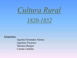 Cultura Rural
1820-1852
Integrantes:
Agustin Fernandez Alonso.
Agustina Tricarico.
Mariano Bergier.
Camila Carballo
 