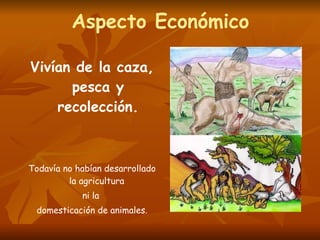 Aspecto Económico Vivían de la caza, pesca y recolección. Todavía no habían desarrollado la agricultura ni la domesticación de animales.