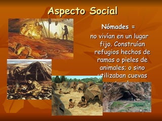 Aspecto Social Nómades = no vivían en un lugar fijo. Construían refugios hechos de ramas o pieles de animales; o sino utilizaban cuevas naturales.