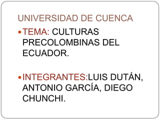 UNIVERSIDAD DE CUENCA TEMA: CULTURAS PRECOLOMBINAS DEL ECUADOR. INTEGRANTES:LUIS DUTÁN, ANTONIO GARCÍA, DIEGO CHUNCHI. 