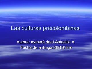Las culturas precolombinas  Autora: aymará dacil Astudillo ♥. Fecha de entrega:28/10/11♥ 
