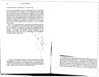 50 CULTURAS HfBRlDAS
FASCINADOS CON LO PRIMITIVO Y LO POPULAR
"Par que los promotores de la rnodernidad, que la anuncian
como superacion de 10 antigu o y 10 tradicional, sienlen cada
vez mas atraccion por referencias del pasado? No es posible
dar la respuesta solo en este capitulo. Habra que explorar las
necesidades culturales de conferir un significado mas denso al
presente y las necesidades politicas de legitimar mediante el
prestigio del patrimonio historico la hegemon!a actual. Ten­
dremos que indagar, por ejernplo , por que el foldor encuentra
eco en los gustos musicales de los jovenes y en los medios
electronicos.
Aquf nos ocuparcmos de la importancia ascendente que los
cr iticos y museograf'o s conternporaneos dan al arre premoder­
no y al popular. EI auge que los pintores latinoarnericanos
hallan a fines de los ochenta y pr incipios de los' novema en los
museos y mercados de Estados Unidos ,''I, Europa; no -se
entiende sino como parte de la apertu{~}~: 'la, no .m:09~.mo
iniciada algunos afios antes.!? '",... .. '.: -,~~
.-:.. ;~ .
.  '"f';" .".
~" .
+~;>"}'
e •• ,:/.,
.
,
,~ i::';"
,'.....
.,~" "
i-~ ..~
~ :
~ < . .i"J'
:...'~
",
11 Varies entices atribuyen esra efervescencia del ane ladnoamerlcano tambien
a la expansion de la clienteia "hispana" en los Estados Unidos, a la mayor
disponibilidad de Inversiones en el mere ado arustico y 1a proximidad del. V
Centenario. Cf'. Edward Sullivan, "Milo y realidad.Artelarinoamericanc en Estados
Unidos", y Shirra Goldman, "EI espiritu Iarinoamericanc. La perspective desde los
Estados Unidcs", Arre en Colombia, 41, sepriembre de 1989.
.,
Un modo de averiguar que buscan los protagonistas del arte
~ntemporaneoen I,D;'primitivo y 10 popular, es e"aminar como
io ponen en escena,los rnuseos y que dicen para justificarlo en
'.lo:s catalogos. Una "e"posicion sintomatica fue la realizada en
.!1984 por el Museo de Arte Moderno de Nueva York sobre £1
:primilivismo en el aNe del siglo xx. La institucion que en las
dos ultirnas decadas tue la instancia ma"ima de legitimacion
 