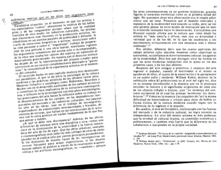 63
62
CULTURAS -IUROP.5
n
audiencias mas;vas que en las eliles que OIi lnaro estas
rc c~as.Paradojica situacion: en e! momenlo en que los artistas y
los espectadores "cullOs" abandonan la estetica de las bellas
arIes Y de las vanguardias porque saben que la realidad
funciona de olro modo, las industrias culturales, las mismasn ica,
que clausuraron esas ilusiones en la produccio artisl n.las
rehabiiiIan en un sislema paralela de publicidad Y difusio A­
traves de enlrevistas biagraficas a artislas, invencianes sabre
su vida personal 0 sabre eJ "angustiaso" uabajo de prepara­
cion de una pelicu!a 0 una obra leatra!, manlienen vigenteS
los argumentas romanlieas del artista solo e incamprendido,n
de la abra que exalta los valares del espiritu en oposicio al
materialismo generalizada. De manera que el discursO estHicor
ha dejada de ser la representacion del proces
o
creado para
converlirse en un rceurso camplemenlario destinada a "garan­
nzar" I_ verasimililUd de la experiencia artiSlica en el momen­
ta del consumo.EI recarrida heche en este capitulo muestra ouo desencuen­
ia
tro paradojieo, el que se da enue la socioiog sde la cultura
moderna Y las practicas artistic as de los ultimo veinte anos.
Mientras filosofos y sociOlogos como Habermas, Bourdieu Ys
Bec~er yen en el desarrollo autOnomo de los campos artistico
y cientificos la clave explicativa de su estructura contempora­ica,
ne a , e influyen en la investigacio n can esla pista metodolog
los praeticantes del arte basan a reflexio n sabre su rrabaj o enas
el descenlramiento de los campos, en las dependenci ines­
quivables del mere
ado
y las industrias cullurales. Ast aparece
no solo en las ooras. sino en e trabajo de museografos,s,
organizadOl de exposiciones internacionales y bienale di­
esreetores de revislas, que hallan en las inleracciones de 0 artis­
lieo con 10 extra-arlislico un nucleo fundamental de 10 que hay
que pensar Y exhibir. s"A- que se debe esla discrepancia? A-dem"s de las obvias
diferenci de enfaque enlre una disciplina Y otra, vemo va­una
clave en a sla disminucion de la crealividad y la fuen inno
a
esa s,
dora del arle de fin de siglo. Que las abras plastic leatral
y cinemalOgrM;Cas sean cada vez mas collages de cilas de obras
pasadas no se explica solo par ciertOS principios posmodernos.
Si los direclO de museos hacen de las retrOspeclivas un
res es,
recurso frecuente para armar exposieion si los mUSeos
buscan seducir al publica a traVes de la renovaeion arquitec­
lrinica Y los artificios escenograficOS, es _lambien~ porque
DE L!S UTopiAS AL MERCADO
las artes contemporaneas ya no gene ran te ndencias , grandes
figuras ni sorpresas est ihsticas como en la primera mitad del
siglo. No queremos dejar est a observaci6n con el simple saber
entice que as{ tiene. Pcnsarnos que el impulse innovador y
expansivo de la modernidad est atocando su techo, perc tal vez
esto perrnite pensar en otros modes de innovacion que no sean
la evolucion incesante hacia 10 desconocido. Coincidimos con
Huyssen cuando afirma que la eultura que viene desde los
setenra es II mas amorfa y d if'usa, mas rica en diversidad y
variedad que Ia de los 60, en la que las tendencias y los
rnovirnientos evolucionaron con una secucncia mas 0 menos
ordenada" .2 1
Por ultimo, debemos decir que las cu atro aperruras del
campo artistico culto descritas muestran como relativizan su
autonomra, su confianza en el evo iucionisrno cultural, los agentes
de la modernidad. Pero hay que dtstinguir entre las formas en
que las arres modernas interactuan con 10 aj eno en los dos
primeros casos y en los dos ultirnos.
Respecto del arte antiguo 0 primitivo, y respecto del arte
ingenue 0 popular, cuando el historiador 0 el museo se
apoderan de ellos, el sujeto de la enunci acion y la apropiacion
es un sujeto culto y moderno. William Rubin, director de la
exhibicion sobre EI primitivismo en el arte del siglo xx , dice
en su extensa introducci6n a la rnuestra que no Ie preocupa
en lender Ia Iuncion y el significado origin arios de cada uno
de los objetos tribales 0 etnicos , sino "en terrninos del con­
t exto occidental en el cual los artistas 'modernos' los dcscu­
brieron " .28 Vimos en Ia muestra Les singuliers de I'art la misrna
dificuitad de historiadores y criticos para dejar de hablar en
forma elilisra de la cultura moderna cuando topan can i_
diferencia de 10 ingenuo 0 10 popular.
En cambio, el arte de Occidente, confrontado con las fuerzas
del mereado y de la industria cuilural, no logra so;tener su
independencia. La otro del rnismo sistema es mas poderoso
que la otredad de culturas lejanas, ya somelidas economica y
politicamenle, y tambien mas fuerte que la diferencia de los
subatternos 0 marginales en la propia sociedad.
21 Andreas HUY5sen, "En busca de la tradid6n: vanguardia y posmodernismo en
los aflos 70" , en Josep Pico. Modernidady posmodernidCld, Alianz.a, Madrid. 1988,
p. J.54.
~8 William Rubin (cd.), "Primitivism" in 20th. CenlUry Art, Museo de Arle
Modema. Nueva York, 1984, '1o' I, pp. 1-79
 