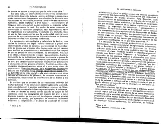 41
40 CUL TURAS HIBRIDAS
de puest a en escena y recepcion que da vida a una obra.'
Par otro lado, los innovadores erosionan est a complicidad
entre cierto desarrollo del arte y ciertas publico>: a veces, para
crcar convenciones inesperadas que ahondan 1a distancia con
los sectores no entrenados: en otros casas -Becker da muchos
ejernplos , desde Rabelais a Phil G1ass-, incorporando al
lenguaje convencional del mundo artrstico las maneras vulga­
res de representar 10 real. En media de estas tensiones se
constituyen las relaciones cornplejas, nada esquernaticas, entre
10 hegernonico y 10 subalterno , 10 incluido y 10 excluido. Esra
es una de las causas par las que la modernidad implica tanto
procesos de segrcgacion como de hibridacio n entre los diversos
sectores sociales y sus sistemas simbolicos.
La nerspecriva antropologica y relativists de Becker, que
define 10 arnstico no segun valores esteticos a priori sino
idemificando grupos de personas que cooperan en la produc­
cion de bienes que al menos elias Ilaman arte, abre el camino
para analisis no emocentricos ni sociocentricos de los campos
en que se practican esas actividades. Su dedicacion, mas que
a las obras, a los procesos de t rabajo y agruparniento, desplaza
la cuestion de las definiciones esteticas, que nunca se ponen de
acuerdo sabre el repertorio de obietos que merece el nombre
de arte, ala caracterizacion soeial de los modos de produccion
e int eraccion de los grupos arusucos. Tarnbien perrnite rela­
donarlos compararivamente entre SI y con otras clases de
productores. Como Becker dice, en la modernidad los mundos
del acte son mJ'ltiples , no se separan tajantemente entre ellos,
ni del resto de la vida social; cada uno compane con otros
campos el suministro de personal, de recursos economicos e
intelectuales, mecanismos de distribucio n de los bienes y los
publicos ,
Es curioso que su examen de las est ructuras internas del
mundo artisrico revere conexiones centrifugas con la sociedad ,
poco atendidas por el analisis sociclogico, externo , de Bour­
dieu sabre la autonomia de los campos culturales. Ala inversa,
Ia obra de Becker es menos solida cuando se ocupa de los
confliclos entre los integrantes del mundo del ane y entre
dislintos mundos, ya que para el las disputas -entre artistas
y personal de apoyo, par ejemplo- se resuelven facilmente
medianle la cooperacicin y el deseo de culminar el trabajo
7 Jdem, p. 71.
-- _--c_" '.- .-_ . ---__ l.s _:
DE LAS UTopiAS AL MERCADO
artistico en la obra , 0 quedan como una tensi6n secundaria
respecro de los mecanismos de colaboracicin que solidarizan a
los inlegrantes del mundo anistico. Para Bourdieu, cada
campo cultural es esencialmente un espacio de lucha por la
apropiacicin del capital simbcilico, yen funcicin de las posicio­
nes que se tienen respecto de ese capital -posesores 0 preten­
dientes- se organizan las tendencias -conservadoras a
hereticas EI iugar que ccupan en Bourdieu el capital cuhural
y Ia competencia par su apropiaci6n 10 desempeftan en Becker
las convenciones )' los acuerdos que permiten que 105 conten~
dientes sigan su trabajo: U Las convencjones representan el
ajuste continuo de las panes que cooperan respecto de las
condiciones cambiantes en las que elias practican."8
La ubicaci6n de las pnictieas artisticas en los procesos de
Produccicin y reproduccicin social, de legitimacion y distinci6n,
dio a Bourdieu 1a posibilidad de interpretar las diversas
praclicas como parte de 1a lucha simbcilica entre las clases y
fracciones de clase , Tarnbien estudi6 las manifestaciones ar­
tfsticas Que Becker llama "ingenuar" y Ilpopulares", COmo
expresion de los sectores medias y dominados can menor
integraci6n a la cultura "Iegitima", aUl6noma, de las elites.
Al hablar de los sect ores populares sostiene que se guian par
"una esteuca pcagmatica y funcionalista", impuesta ..por una
necesidad econ6mica que condena a las gentes 'simples' y
'modestas' a gustos 'simples' y 'modestos''';' el gusto POPUlar
se a ondda al burgues y moderno Or ser inca az de iride­
pendizar ciertas ac IV} a es e su sentido practjcp Ldarl~ro
sentidQ estttlco autonomo. 'POreso, las practicas populares

Son definidas, y desvalorizadas, aun par los mismos sect ores

subalternos, al referir/as tada el tiempo a la esreuca dominan_

te, Ja de quienes sf sabrian cual es el verdadero arte, el Que se

puede admirar de acuerdo Can la libertad y el desinteres de

"los gustos sublimes".
Bourdieu relaciona las diversas esteticag y pnlcticas arusu.
cas en un esquema estratificado por las desiguales apropiacio.
nes del capital cull ural. Si bien eSlo Ie da un poder explicativo
en relacicin can la sociedad global que Becker no alcanza, cabe
preguntarse si los hechos suceden hoy de este modo. Bourdieu
desconoce el desarrollo propio del arte popular, su capacidad
de desplegar formas autcinomas, no utilitarias, de belleza,
8 Idem, p. '8.
I Pierre Bourdieu. La distinction, p. 441.
11"­
 