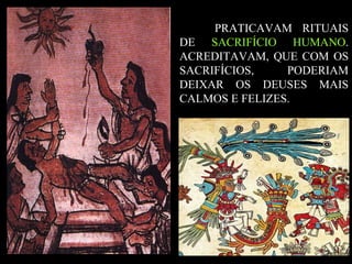 PRATICAVAM RITUAIS
DE SACRIFÍCIO HUMANO.
ACREDITAVAM, QUE COM OS
SACRIFÍCIOS, PODERIAM
DEIXAR OS DEUSES MAIS
CALMOS E FELIZES.
 