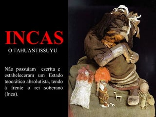 INCASO TAHUANTISSUYU
Não possuíam escrita e
estabeleceram um Estado
teocrático absolutista, tendo
à frente o rei soberano
(Inca).
 