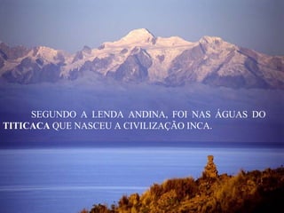 SEGUNDO A LENDA ANDINA, FOI NAS ÁGUAS DO
TITICACA QUE NASCEU A CIVILIZAÇÃO INCA.
 