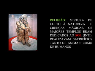 RELIGIÃO: MISTURA DE
CULTO À NATUREZA E
CRENÇAS MÁGICAS. OS
MAIORES TEMPLOS ERAM
DEDICADOS AO SOL (INTI).
REALIZAVAM SACRIFÍCIOS
TANTO DE ANIMAIS COMO
DE HUMANOS
 