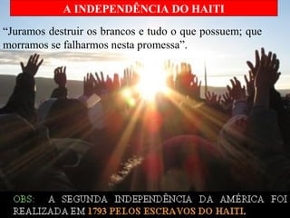 “Juramos destruir os brancos e tudo o que possuem; que
morramos se falharmos nesta promessa”.
A INDEPENDÊNCIA DO HAITI
 